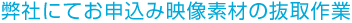 弊社にてお申込み映像素材の抜取作業